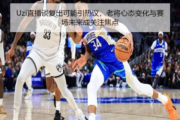 Uzi直播谈复出可能引热议，老将心态变化与赛场未来成关注焦点